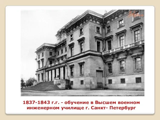1837-1843 г.г. - обучение в Высшем военном инженерном училище г. Санкт- Петербург