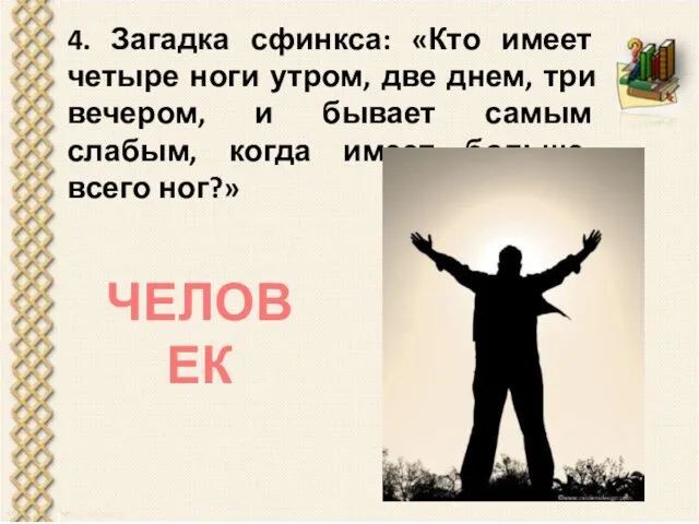 4. Загадка сфинкса: «Кто имеет четыре ноги утром, две днем, три вечером,