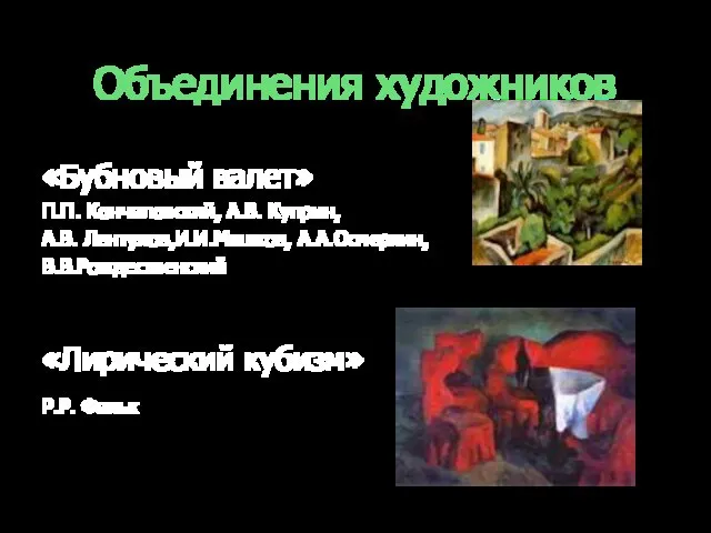 Объединения художников «Бубновый валет» П.П. Кончаловский, А.В. Куприн, А.В. Лентулов,И.И.Машков, А.А.Осмеркин, В.В.Рождественский «Лирический кубизм» Р.Р. Фальк