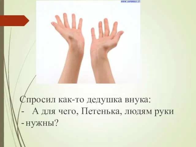 Спросил как-то дедушка внука: А для чего, Петенька, людям руки нужны?