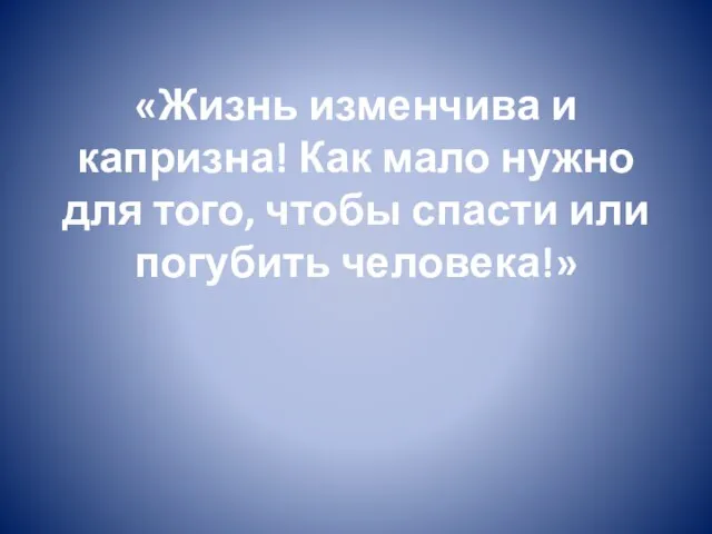 «Жизнь изменчива и капризна! Как мало нужно для того, чтобы спасти или погубить человека!»