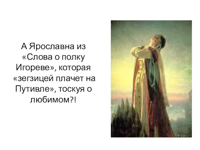 А Ярославна из «Слова о полку Игореве», которая «зегзицей плачет на Путивле», тоскуя о любимом?!