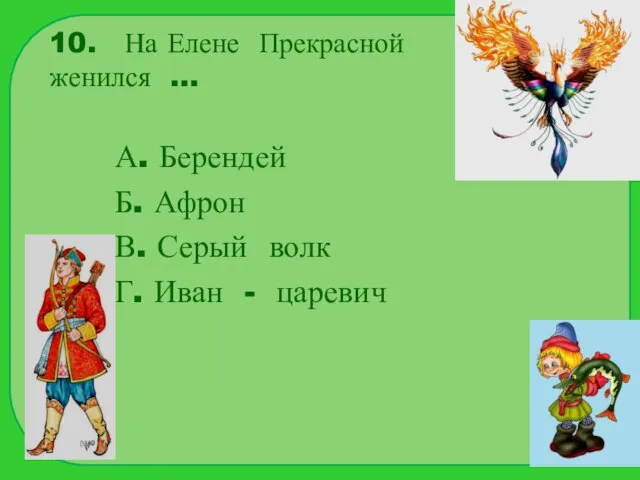 10. На Елене Прекрасной женился … А. Берендей Б. Афрон В. Серый