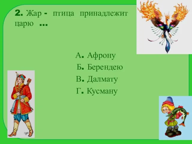 2. Жар - птица принадлежит царю … А. Афрону Б. Берендею В. Далмату Г. Кусману