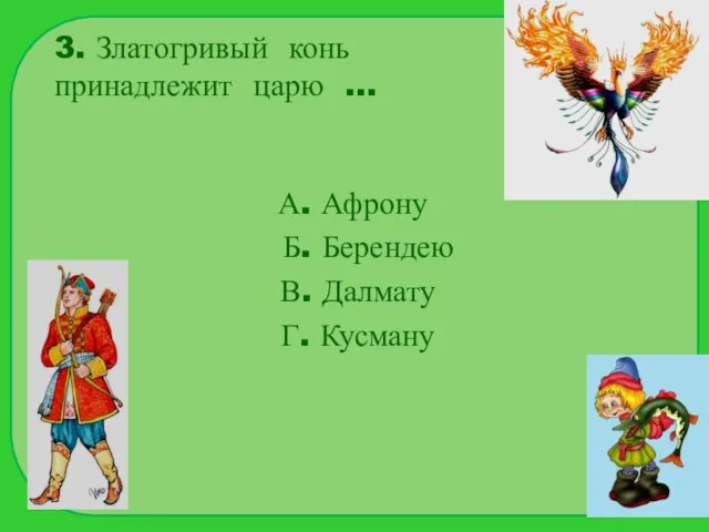 3. Златогривый конь принадлежит царю … А. Афрону Б. Берендею В. Далмату Г. Кусману