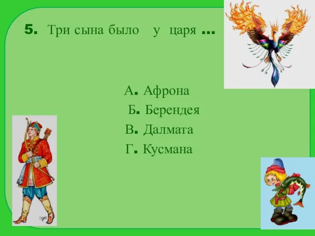 5. Три сына было у царя … А. Афрона Б. Берендея В. Далмата Г. Кусмана