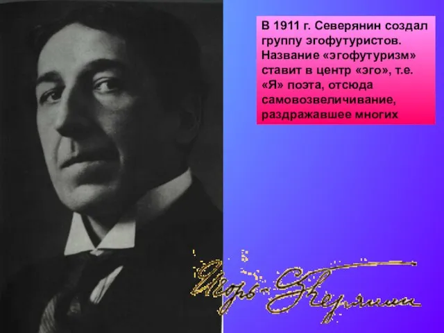 В 1911 г. Северянин создал группу эгофутуристов. Название «эгофутуризм» ставит в центр