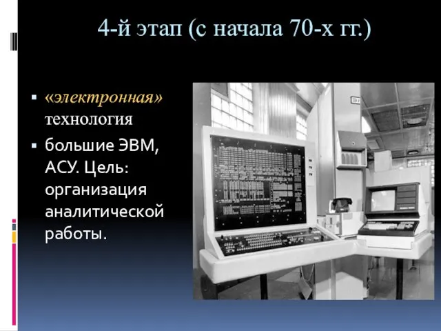 4-й этап (с начала 70-х гг.) «электронная» технология большие ЭВМ, АСУ. Цель: организация аналитической работы.