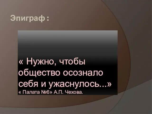 Эпиграф : « Нужно, чтобы общество осознало себя и ужаснулось...» « Палата №6» А.П. Чехова.