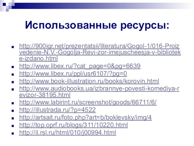 Использованные ресурсы: http://900igr.net/prezentatsii/literatura/Gogol-1/016-Proizvedenie-N.V.-Gogolja-Revi-zor-imejuscheesja-v-biblioteke-izdano.html http://www.libex.ru/?cat_page=0&pg=6639 http://www.libex.ru/ppl/usr6107/?pg=0 http://www.book-illustration.ru/books/korovin.html http://www.audiobooks.ua/izbrannye-povesti-komediya-revizor-38195.html http://www.labirint.ru/screenshot/goods/66711/6/ http://illustrada.ru/?p=4522 http://artsait.ru/foto.php?art=b/boklevsky/img/4 http://top.oprf.ru/blogs/311/10220.html http://il.rsl.ru/html/010/j00994.html