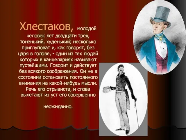 Хлестаков, молодой человек лет двадцати трех, тоненький, худенький; несколько приглуповат и, как