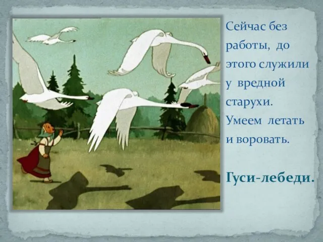 Гуси-лебеди. Сейчас без работы, до этого служили у вредной старухи. Умеем летать и воровать.