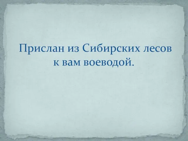 Прислан из Сибирских лесов к вам воеводой.