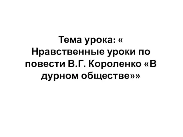 Тема урока: « Нравственные уроки по повести В.Г. Короленко «В дурном обществе»»