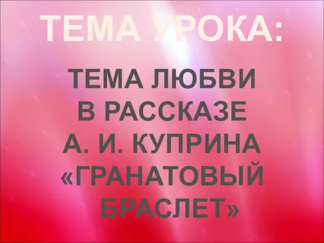 ТЕМА УРОКА: ТЕМА ЛЮБВИ В РАССКАЗЕ А. И. КУПРИНА «ГРАНАТОВЫЙ БРАСЛЕТ»