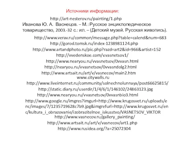 http://www.nearyou.ru/vvasnetsov/0vvasn.html http://www.nearyou.ru/vvasnetsov/0vvasnbio3.html http://www.rusidea.org/?a=25072304 http://www.verav.ru/common/message.php?table=calend&num=683 http://gorod.tomsk.ru/index-1238981124.php http://www.artandphoto.ru/pic.php?razd=art2&id=966&artist=152 http://vvedenskoe.com/v.vasnetsov1/ Источники информации: http://nearyou.ru/vvasnetsov/0vvasndolg2.html http://www.artsait.ru/art/v/vasnecov/main2.htm http://www.liveinternet.ru/community/solnechnolunnaya/post66625815/