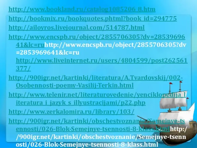 http://www.bookland.ru/catalog1085206_8.htm http://bookmix.ru/bookquotes.phtml?book_id=294775 http://ailoyros.livejournal.com/514787.html http://www.encspb.ru/object/2855706305?dv=2853969641&lc=ruhttp://www.encspb.ru/object/2855706305?dv=2853969641&lc=ru http://www.liveinternet.ru/users/4804599/post262561377/ http://900igr.net/kartinki/literatura/A.Tvardovskij/002-Osobennosti-poemy-Vasilij-Terkin.html http://www.telenir.net/literaturovedenie/yenciklopedija_literatura_i_jazyk_s_illyustracijami/p22.php http://www.zerkalomira.ru/library/103/ http://900igr.net/kartinki/obschestvoznanie/Semejnye-tsennosti/026-Blok-Semejnye-tsennosti-8-klass.htmlhttp://900igr.net/kartinki/obschestvoznanie/Semejnye-tsennosti/026-Blok-Semejnye-tsennosti-8-klass.html http://pricemir.com/ru/knigi/xudozhestvennaya-literatura/detektivy-priklyucheniya/price-down/p84