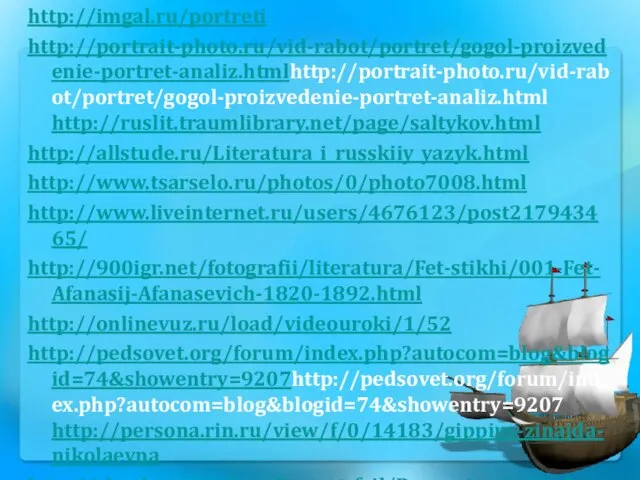 http://imgal.ru/portreti http://portrait-photo.ru/vid-rabot/portret/gogol-proizvedenie-portret-analiz.htmlhttp://portrait-photo.ru/vid-rabot/portret/gogol-proizvedenie-portret-analiz.html http://ruslit.traumlibrary.net/page/saltykov.html http://allstude.ru/Literatura_i_russkiiy_yazyk.html http://www.tsarselo.ru/photos/0/photo7008.html http://www.liveinternet.ru/users/4676123/post217943465/ http://900igr.net/fotografii/literatura/Fet-stikhi/001-Fet-Afanasij-Afanasevich-1820-1892.html http://onlinevuz.ru/load/videouroki/1/52 http://pedsovet.org/forum/index.php?autocom=blog&blogid=74&showentry=9207http://pedsovet.org/forum/index.php?autocom=blog&blogid=74&showentry=9207 http://persona.rin.ru/view/f/0/14183/gippius-zinaida-nikolaevna http://shoyher.narod.ru/Portret_fajl/Donaminado.html