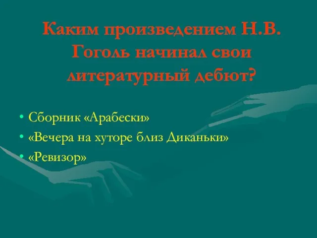 Каким произведением Н.В.Гоголь начинал свои литературный дебют? Сборник «Арабески» «Вечера на хуторе близ Диканьки» «Ревизор»