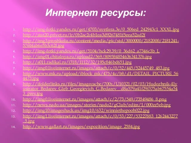 Интернет ресурсы: http://img-fotki.yandex.ru/get/4703/svetlera.3e/0_506ed_242943c1_XXXL.jpg http://stat20.privet.ru/lr/0b2ac2c4b1ea3d9267481f5eea52ad2f http://img3.proshkolu.ru/content/media/pic/std/3000000/2182000/2181241-576bfab6e5b3c62f.jpg http://img-fotki.yandex.ru/get/5104/hck29.39/0_36d62_a7346c3b_L http://img01.chitalnya.ru/upload2/569/809584854636341376.jpg http://s011.radikal.ru/i318/1112/32/195c846bd651.jpg http://img0.liveinternet.ru/images/attach/c/0/52/445/52445749_483.jpg http://www.mk.ru/upload/iblock_mk/475/4c/b8/d1/DETAIL_PICTURE_564473.jpg http://ifolderlinks.ru/files/imagecache/700x/U10321/02/03/Hudozhnik-illyustrator_Bedarev_Gleb_Georgievich_G.Bedarev__d8a579a41f29f375ab67554a543_prev.jpg http://img0.liveinternet.ru/images/attach/c/2/73/549/73549486_8.png http://news.nado.ua/images/stories/nado2/gClub/edim/1/000zr5eb.jpg http://img10.imageshack.us/img10/632/winniethepooh022.jpg http://img1.liveinternet.ru/images/attach/c/0/53/227/53227883_1262443277_5.jpg http://www.gallart.ru/images/expozition/image_2584.jpg