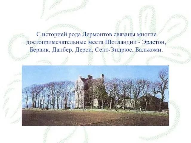 С историей рода Лермонтов связаны многие достопримечательные места Шотландии - Эрлстон, Бервик, Данбер, Дерси, Сент-Эндрюс, Балькоми.