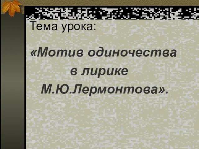 Тема урока: «Мотив одиночества в лирике М.Ю.Лермонтова».