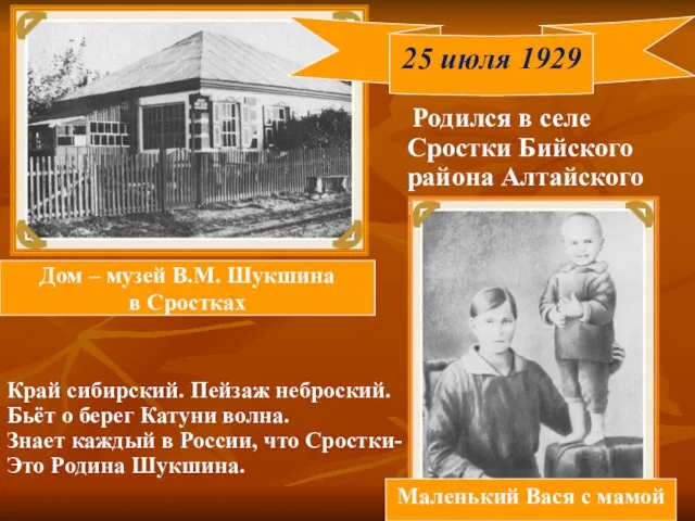 Родился в селе Сростки Бийского района Алтайского края. Дом – музей В.М.