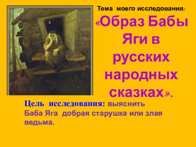 Тема моего исследования: «Образ Бабы Яги в русских народных сказках». Цель исследования: