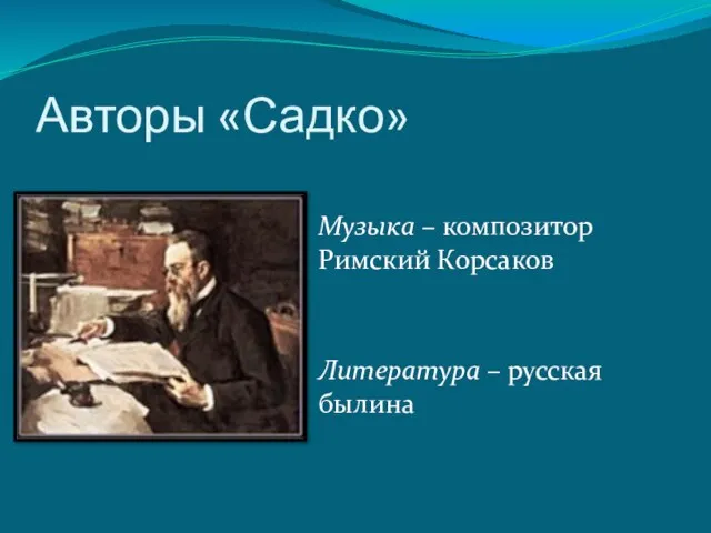 Авторы «Садко» Музыка – композитор Римский Корсаков Литература – русская былина