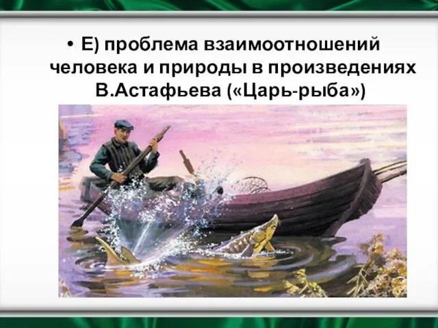 Е) проблема взаимоотношений человека и природы в произведениях В.Астафьева («Царь-рыба»)