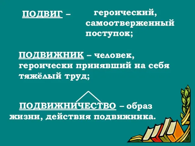 ПОДВИГ – героический, самоотверженный поступок; ПОДВИЖНИК – человек, героически принявший на себя тяжёлый труд;