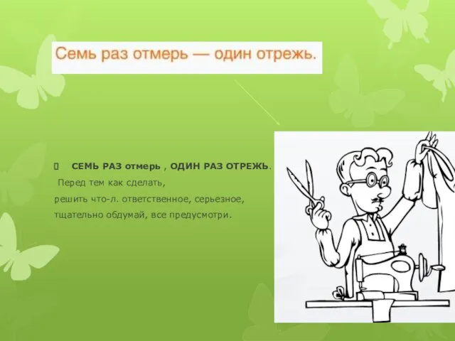 СЕМЬ РАЗ отмерь , ОДИН РАЗ ОТРЕЖЬ. Перед тем как сделать, решить