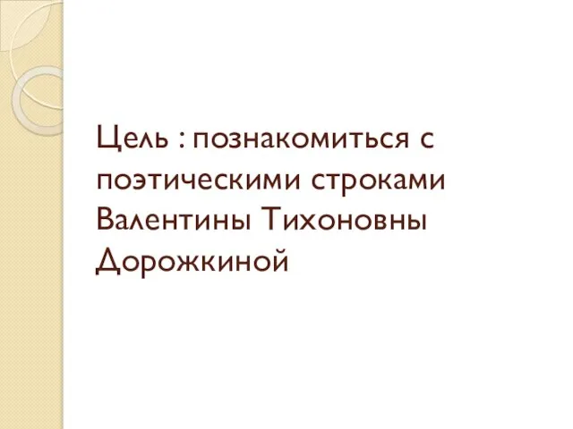 Цель : познакомиться с поэтическими строками Валентины Тихоновны Дорожкиной