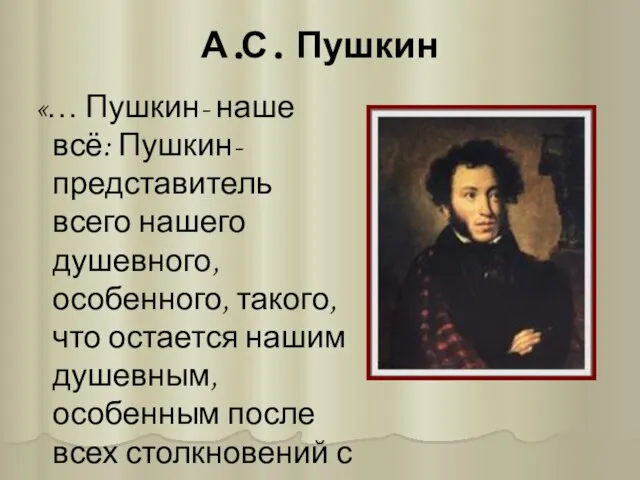 А.С. Пушкин «… Пушкин- наше всё: Пушкин- представитель всего нашего душевного, особенного,
