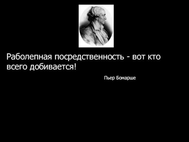 Раболепная посредственность - вот кто всего добивается! Пьер Бомарше