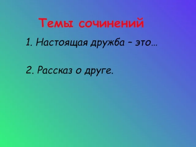 Темы сочинений 1. Настоящая дружба – это… 2. Рассказ о друге.