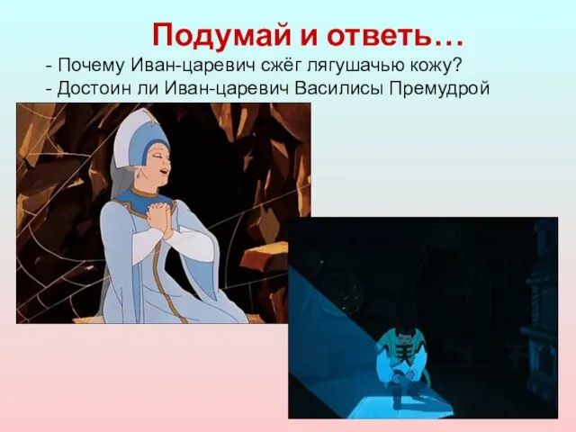 Подумай и ответь… - Почему Иван-царевич сжёг лягушачью кожу? - Достоин ли Иван-царевич Василисы Премудрой