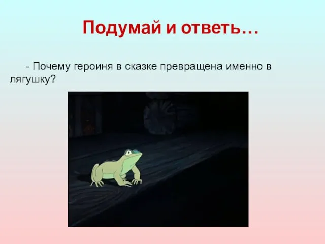 Подумай и ответь… - Почему героиня в сказке превращена именно в лягушку?