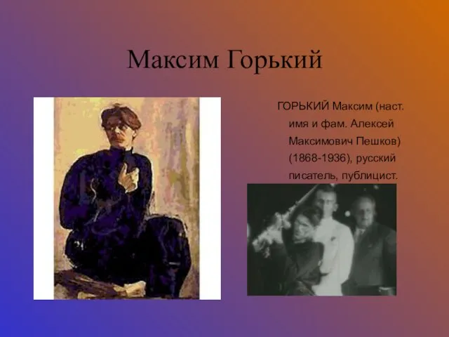 Максим Горький ГОРЬКИЙ Максим (наст. имя и фам. Алексей Максимович Пешков) (1868-1936), русский писатель, публицист.