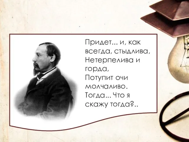 Придет... и, как всегда, стыдлива, Нетерпелива и горда, Потупит очи молчаливо. Тогда... Что я скажу тогда?..