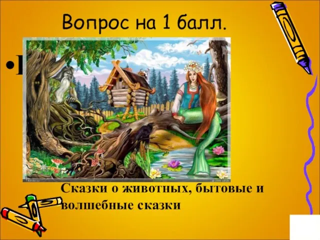 Вопрос на 1 балл. Виды сказок Сказки о животных, бытовые и волшебные сказки