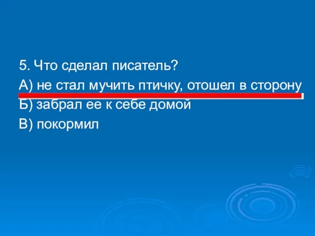 5. Что сделал писатель? А) не стал мучить птичку, отошел в сторону