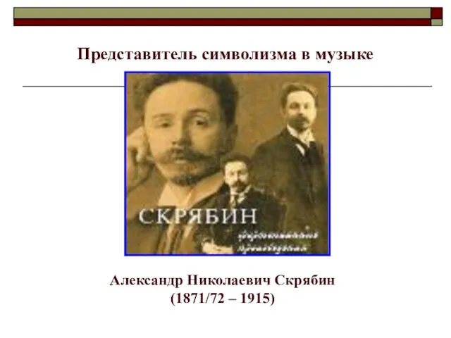 Представитель символизма в музыке Александр Николаевич Скрябин (1871/72 – 1915)