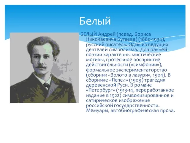 Белый БЕЛЫЙ Андрей (псевд. Бориса Николаевича Бугаева) (1880-1934), русский писатель. Один из