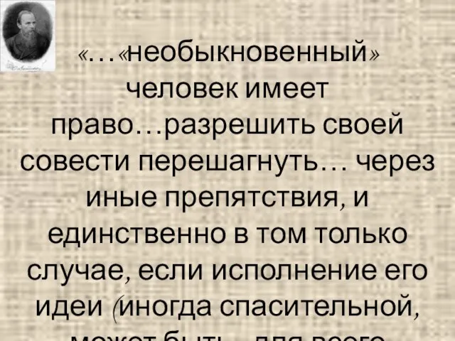 «…«необыкновенный» человек имеет право…разрешить своей совести перешагнуть… через иные препятствия, и единственно