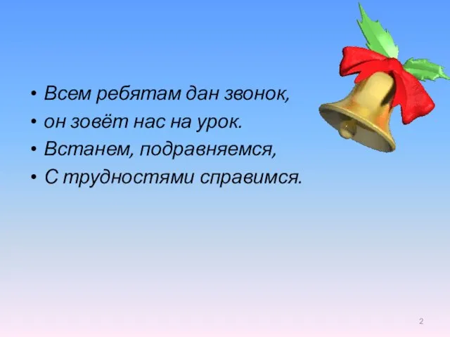 Всем ребятам дан звонок, он зовёт нас на урок. Встанем, подравняемся, С трудностями справимся.