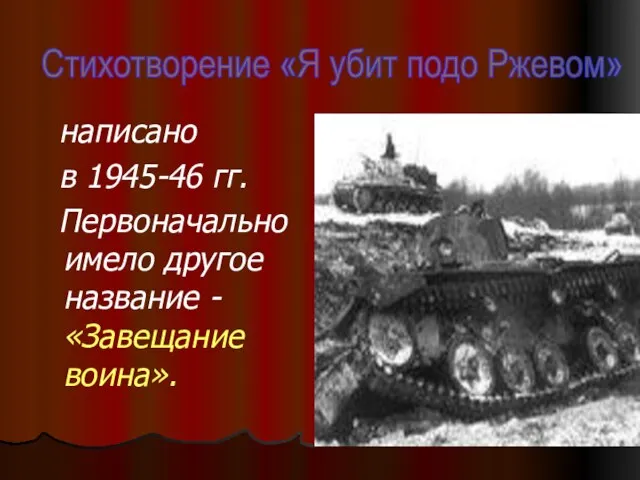 написано в 1945-46 гг. Первоначально имело другое название -«Завещание воина». Стихотворение «Я убит подо Ржевом»