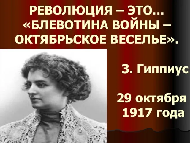 РЕВОЛЮЦИЯ – ЭТО… «БЛЕВОТИНА ВОЙНЫ – ОКТЯБРЬСКОЕ ВЕСЕЛЬЕ». З. Гиппиус 29 октября 1917 года