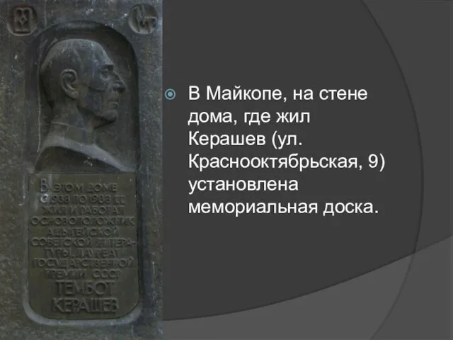 В Майкопе, на стене дома, где жил Керашев (ул. Краснооктябрьская, 9) установлена мемориальная доска.
