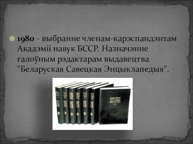 1980 - выбранне членам-карэспандэнтам Акадэміі навук БССР. Назначэнне галоўным рэдактарам выдавецтва "Беларуская Савецкая Энцыклапедыя".